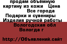 продам объёмную картину из кожи › Цена ­ 10 000 - Все города Подарки и сувениры » Изделия ручной работы   . Вологодская обл.,Вологда г.